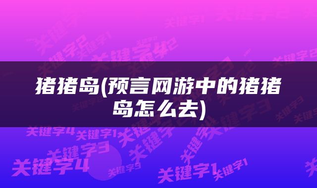 猪猪岛(预言网游中的猪猪岛怎么去)
