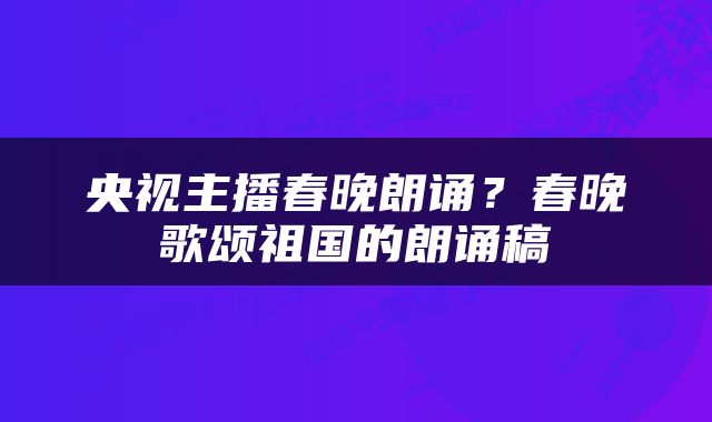 央视主播春晚朗诵？春晚歌颂祖国的朗诵稿