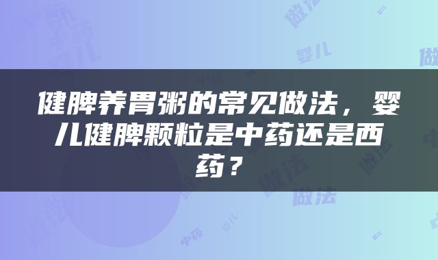 健脾养胃粥的常见做法，婴儿健脾颗粒是中药还是西药？
