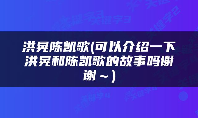 洪晃陈凯歌(可以介绍一下洪晃和陈凯歌的故事吗谢谢～)