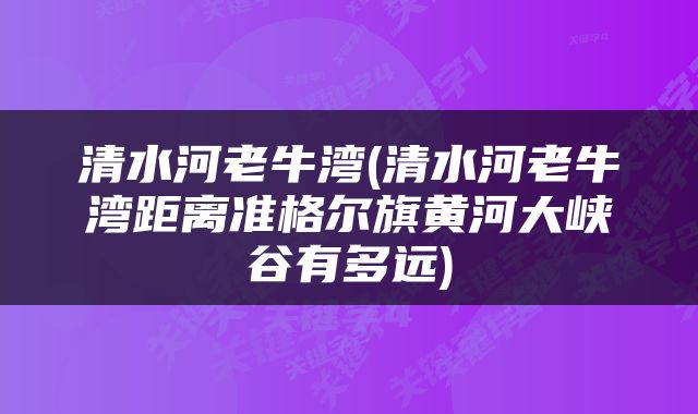 清水河老牛湾(清水河老牛湾距离准格尔旗黄河大峡谷有多远)