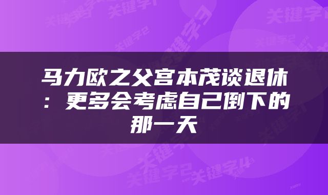 马力欧之父宫本茂谈退休：更多会考虑自己倒下的那一天