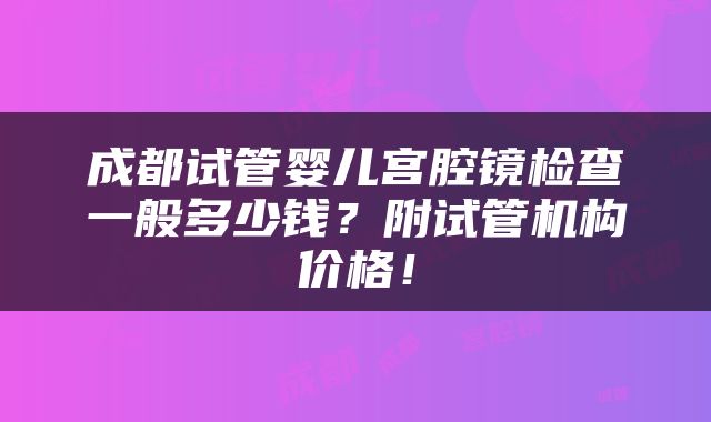 成都试管婴儿宫腔镜检查一般多少钱？附试管机构价格！