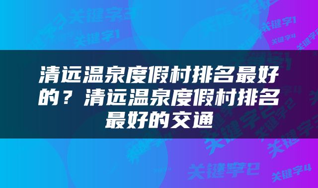 清远温泉度假村排名最好的？清远温泉度假村排名最好的交通
