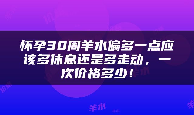 怀孕30周羊水偏多一点应该多休息还是多走动，一次价格多少！
