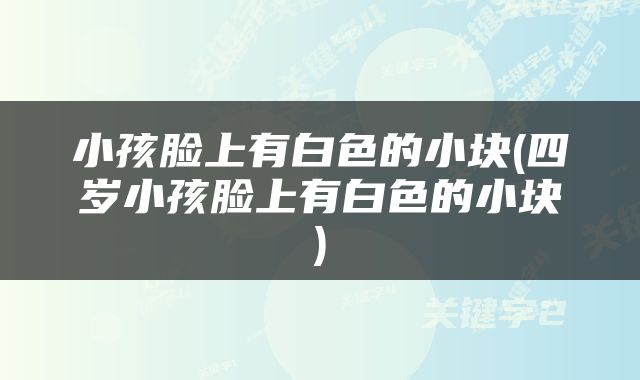 小孩脸上有白色的小块(四岁小孩脸上有白色的小块)