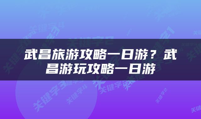 武昌旅游攻略一日游？武昌游玩攻略一日游