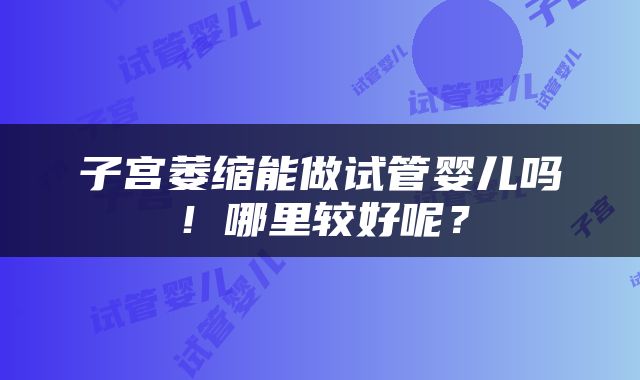 子宫萎缩能做试管婴儿吗！哪里较好呢？