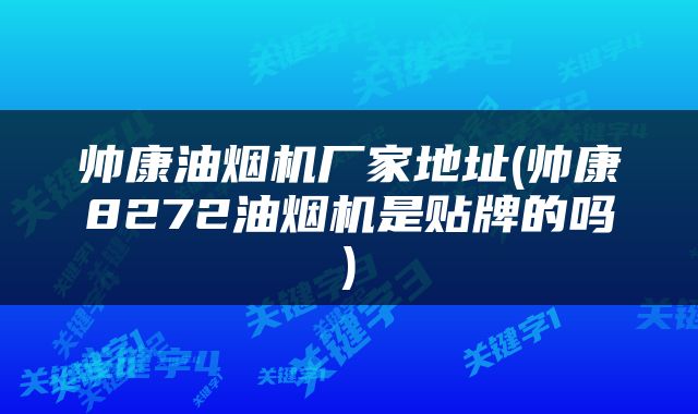 帅康油烟机厂家地址(帅康8272油烟机是贴牌的吗)