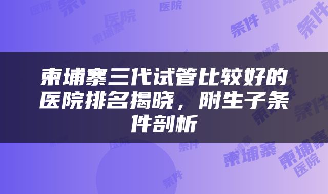 柬埔寨三代试管比较好的医院排名揭晓，附生子条件剖析