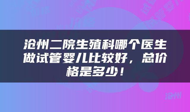 沧州二院生殖科哪个医生做试管婴儿比较好，总价格是多少！