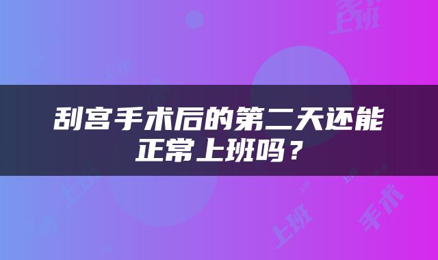 刮宫手术后的第二天还能正常上班吗？