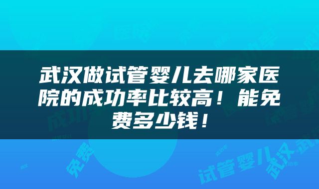武汉做试管婴儿去哪家医院的成功率比较高！能免费多少钱！