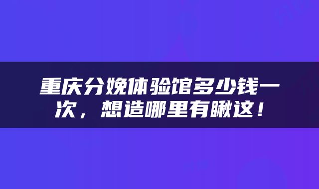 重庆分娩体验馆多少钱一次，想造哪里有瞅这！
