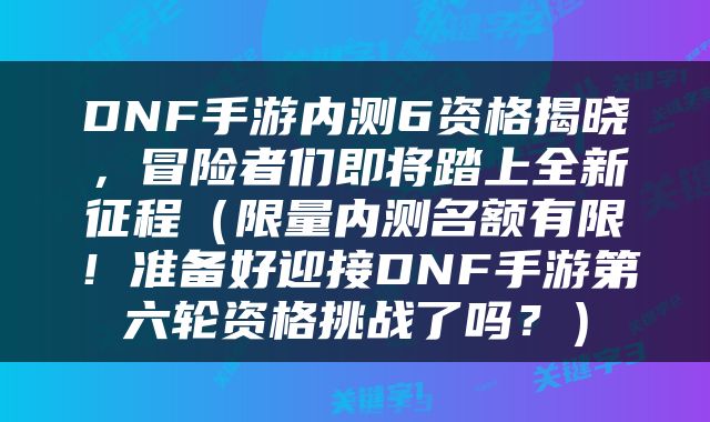 DNF手游内测6资格揭晓，冒险者们即将踏上全新征程（限量内测名额有限！准备好迎接DNF手游第六轮资格挑战了吗？）