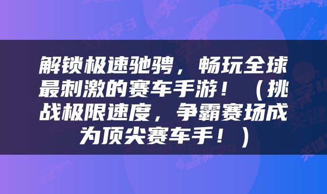解锁极速驰骋，畅玩全球最刺激的赛车手游！（挑战极限速度，争霸赛场成为顶尖赛车手！）