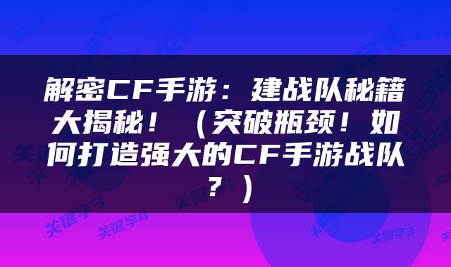 解密CF手游：建战队秘籍大揭秘！（突破瓶颈！如何打造强大的CF手游战队？）