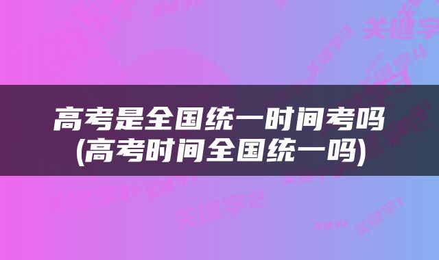高考是全国统一时间考吗(高考时间全国统一吗)
