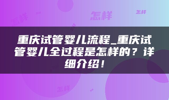 重庆试管婴儿流程_重庆试管婴儿全过程是怎样的？详细介绍！