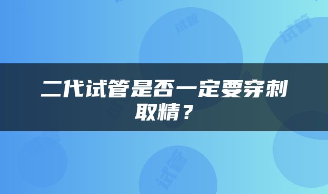 二代试管是否一定要穿刺取精？