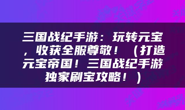 三国战纪手游：玩转元宝，收获全服尊敬！（打造元宝帝国！三国战纪手游独家刷宝攻略！）