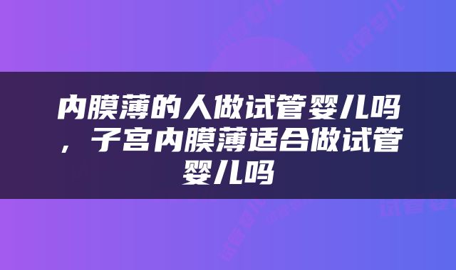 内膜薄的人做试管婴儿吗，子宫内膜薄适合做试管婴儿吗
