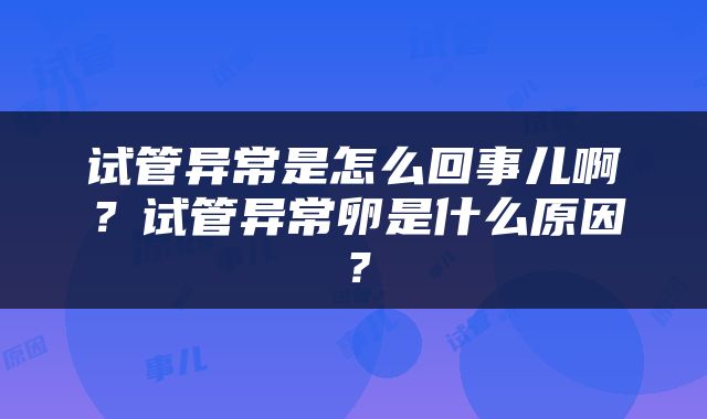 试管异常是怎么回事儿啊？试管异常卵是什么原因？
