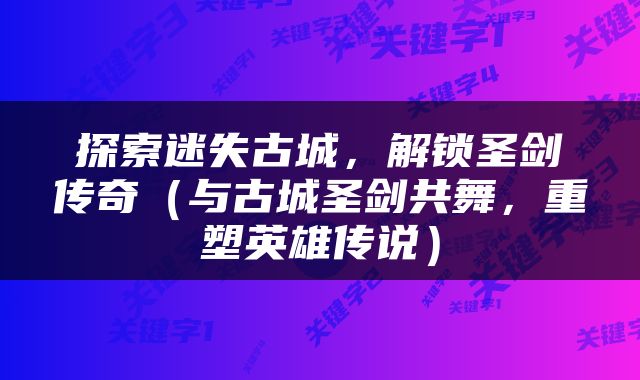 探索迷失古城，解锁圣剑传奇（与古城圣剑共舞，重塑英雄传说）