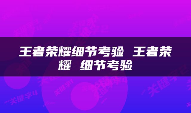 王者荣耀细节考验 王者荣耀 细节考验
