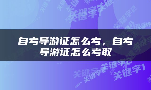 自考导游证怎么考，自考导游证怎么考取