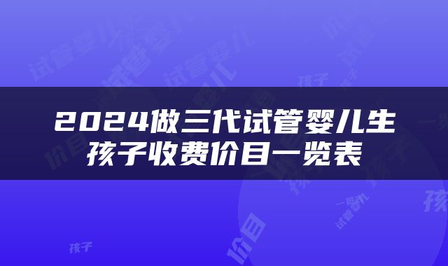 2024做三代试管婴儿生孩子收费价目一览表