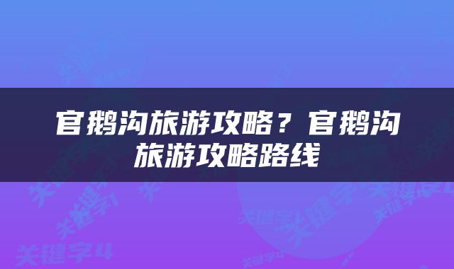 官鹅沟旅游攻略？官鹅沟旅游攻略路线