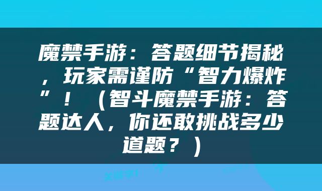 魔禁手游：答题细节揭秘，玩家需谨防“智力爆炸”！（智斗魔禁手游：答题达人，你还敢挑战多少道题？）