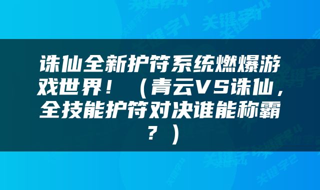 诛仙全新护符系统燃爆游戏世界！（青云VS诛仙，全技能护符对决谁能称霸？）