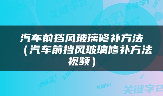 汽车前挡风玻璃修补方法（汽车前挡风玻璃修补方法视频）