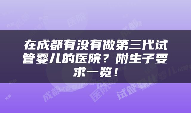 在成都有没有做第三代试管婴儿的医院？附生子要求一览！