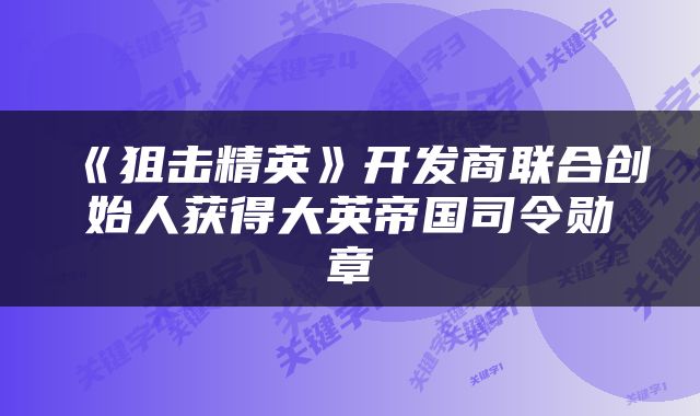 《狙击精英》开发商联合创始人获得大英帝国司令勋章