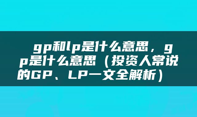 gp和lp是什么意思，gp是什么意思（投资人常说的GP、LP一文全解析） 