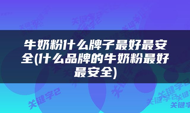 牛奶粉什么牌子最好最安全(什么品牌的牛奶粉最好最安全)
