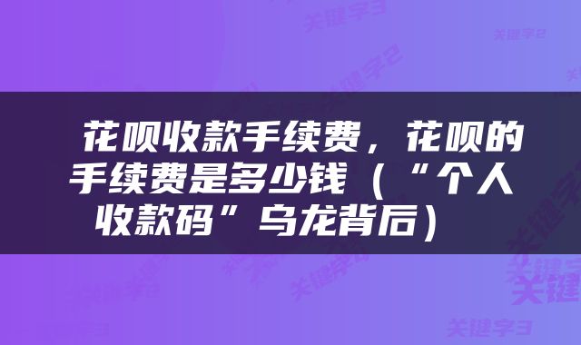  花呗收款手续费，花呗的手续费是多少钱（“个人收款码”乌龙背后） 