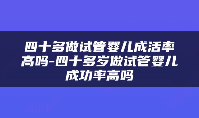 四十多做试管婴儿成活率高吗-四十多岁做试管婴儿成功率高吗