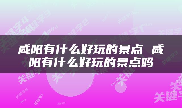 咸阳有什么好玩的景点 咸阳有什么好玩的景点吗