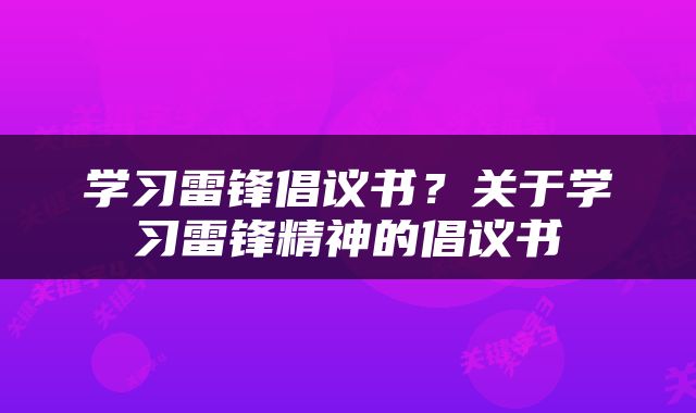 学习雷锋倡议书？关于学习雷锋精神的倡议书