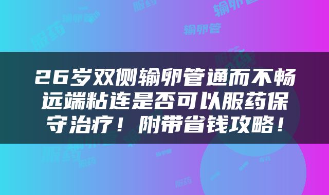26岁双侧输卵管通而不畅远端粘连是否可以服药保守治疗！附带省钱攻略！