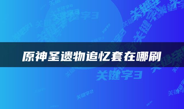 原神圣遗物追忆套在哪刷
