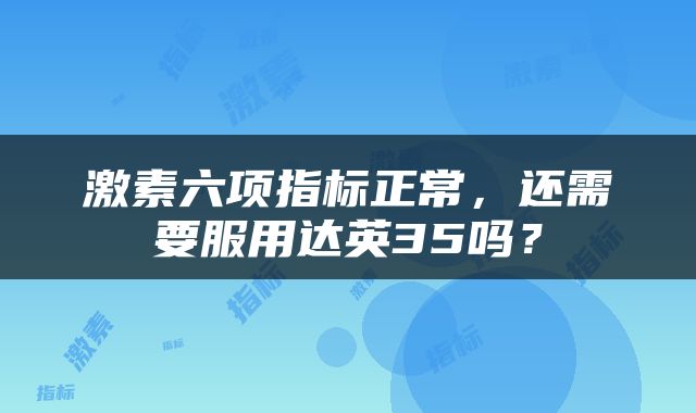 激素六项指标正常，还需要服用达英35吗？
