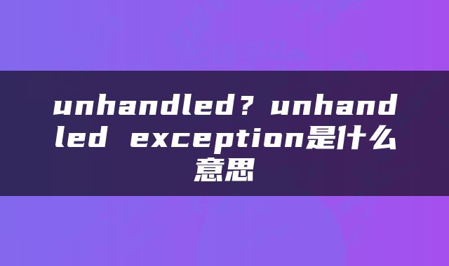 unhandled?unhandled exception是什么意思