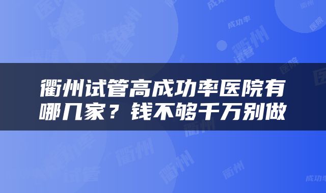 衢州试管高成功率医院有哪几家？钱不够千万别做