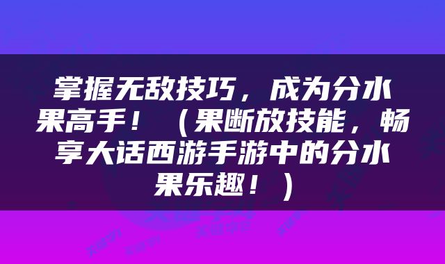 掌握无敌技巧，成为分水果高手！（果断放技能，畅享大话西游手游中的分水果乐趣！）
