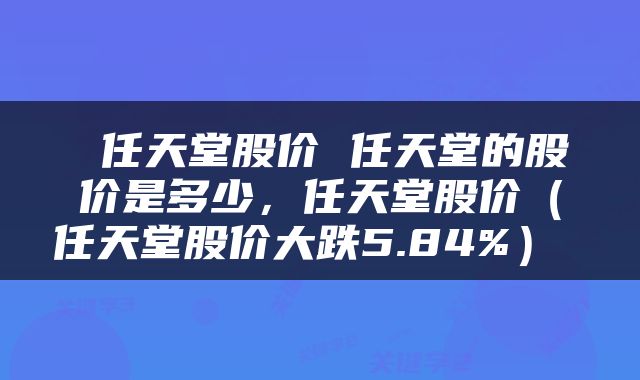  任天堂股价 任天堂的股价是多少，任天堂股价（任天堂股价大跌5.84%） 